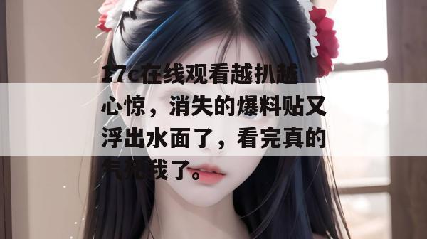 17c在线观看越扒越心惊，消失的爆料贴又浮出水面了，看完真的气死我了。