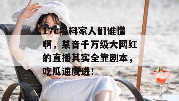17c黑料家人们谁懂啊,某音千万级大网红的直播其实全靠剧本,吃瓜速度进!