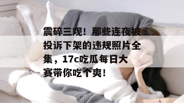 震碎三观！那些连夜被投诉下架的违规照片全集，17c吃瓜每日大赛带你吃个爽！