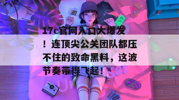 17c官网入口大爆发!连顶尖公关团队都压不住的致命黑料,这波节奏带得飞起!