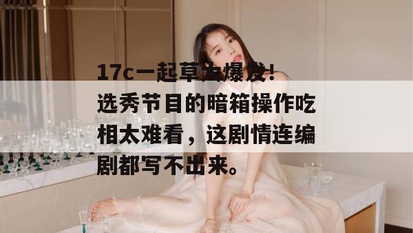 17c一起草大爆发!选秀节目的暗箱操作吃相太难看,这剧情连编剧都写不出来。