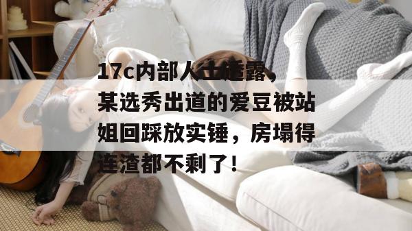 17c内部人士透露,某选秀出道的爱豆被站姐回踩放实锤,房塌得连渣都不剩了!