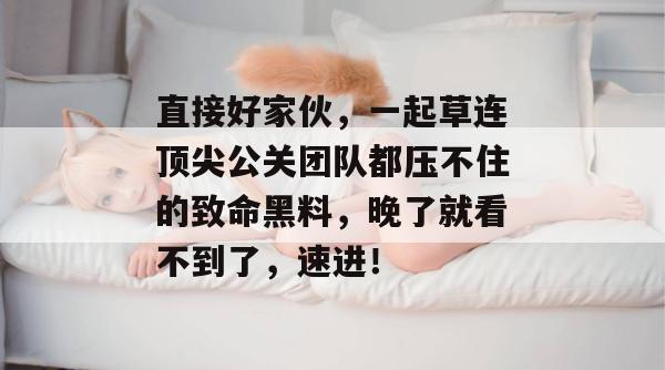 直接好家伙,一起草连顶尖公关团队都压不住的致命黑料,晚了就看不到了,速进!