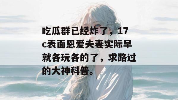 吃瓜群已经炸了，17c表面恩爱夫妻实际早就各玩各的了，求路过的大神科普。