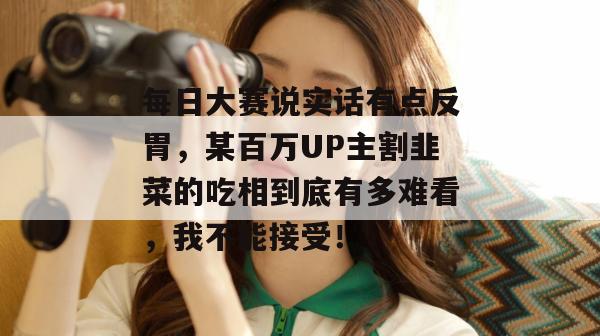 每日大赛说实话有点反胃,某百万UP主割韭菜的吃相到底有多难看,我不能接受!