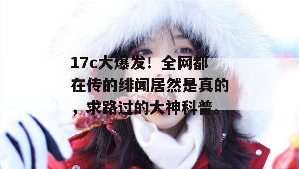 17c大爆发!全网都在传的绯闻居然是真的,求路过的大神科普。