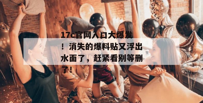 17c官网入口大爆发!消失的爆料贴又浮出水面了,赶紧看别等删了!