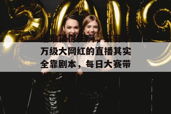 这谁顶得住啊，某音千万级大网红的直播其实全靠剧本，每日大赛带你吃个爽！