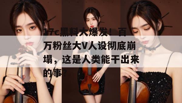 17c黑料大爆发！百万粉丝大V人设彻底崩塌，这是人类能干出来的事？
