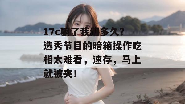 17c骗了我们多久?选秀节目的暗箱操作吃相太难看,速存,马上就被夹!
