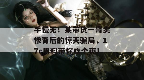 手慢无!某带货一哥卖惨背后的惊天骗局,17c黑料带你吃个爽!